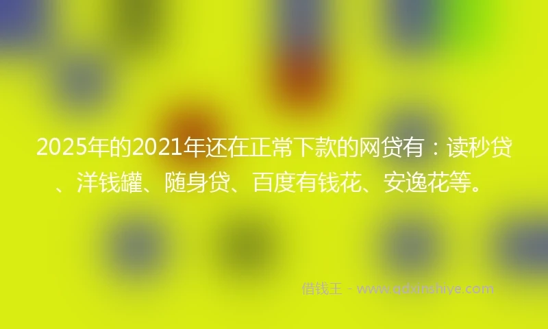 2025年的2021年还在正常下款的网贷有：读秒贷、洋钱罐、随身贷、百度有钱花、安逸花等。