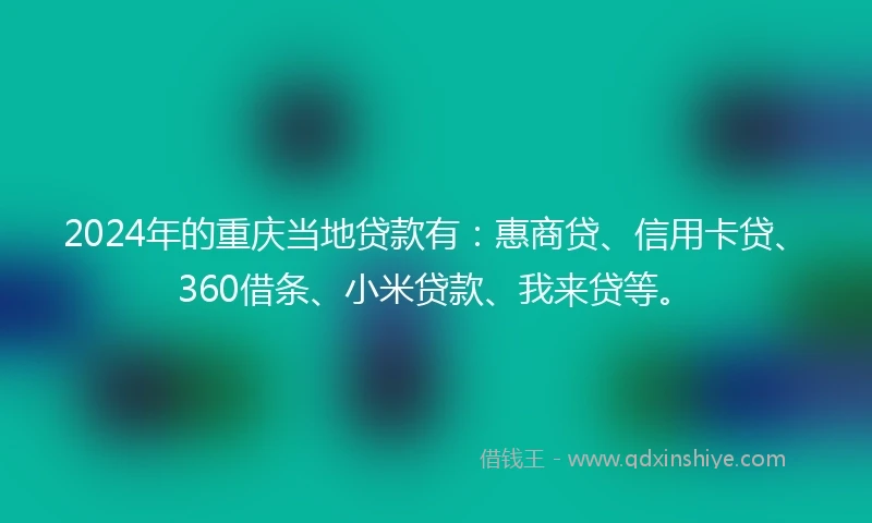 2024年的重庆当地贷款有：惠商贷、信用卡贷、360借条、小米贷款、我来贷等。