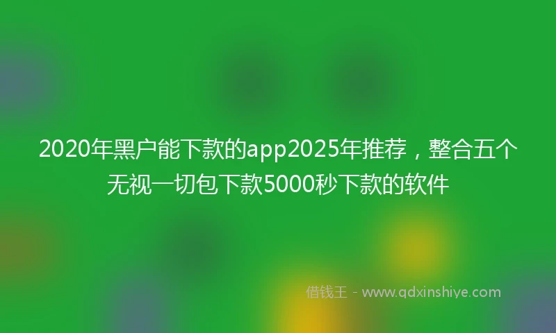 2020年黑户能下款的app2025年推荐，整合五个无视一切包下款5000秒下款的软件