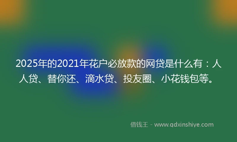 2025年的2021年花户必放款的网贷是什么有：人人贷、替你还、滴水贷、投友圈、小花钱包等。