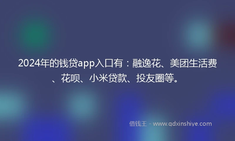 2024年的钱贷app入口有：融逸花、美团生活费、花呗、小米贷款、投友圈等。