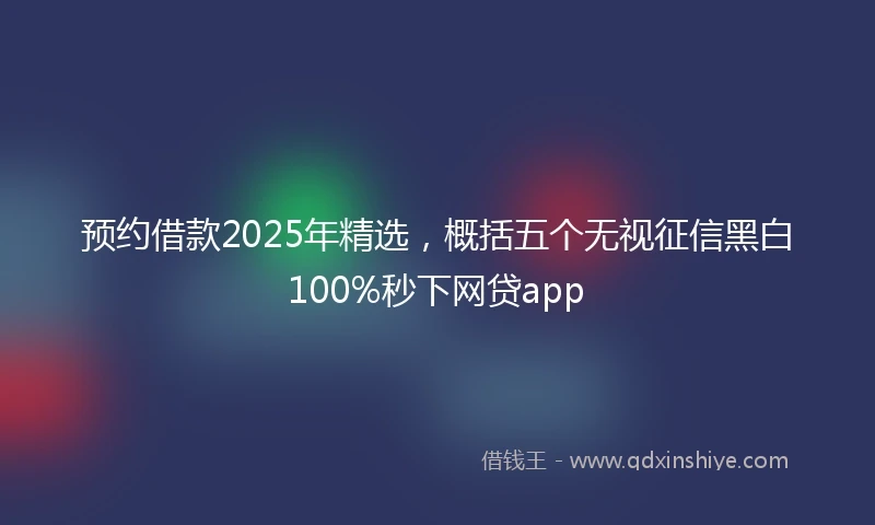 预约借款2025年精选，概括五个无视征信黑白100%秒下网贷app