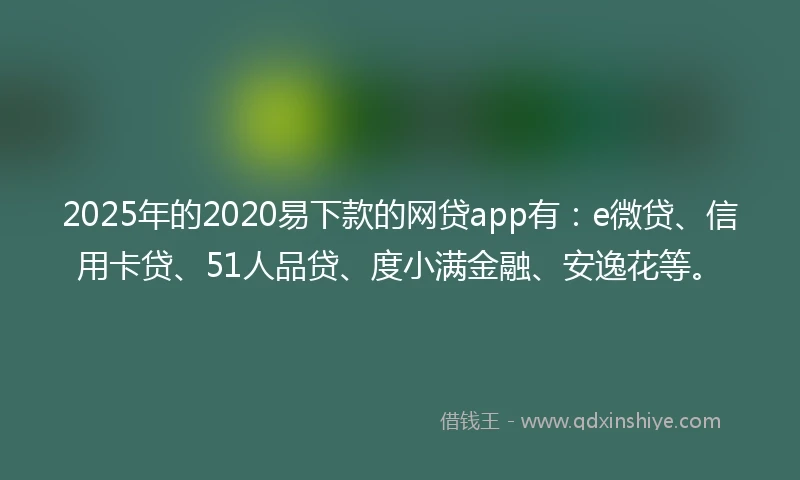 2025年的2020易下款的网贷app有：e微贷、信用卡贷、51人品贷、度小满金融、安逸花等。