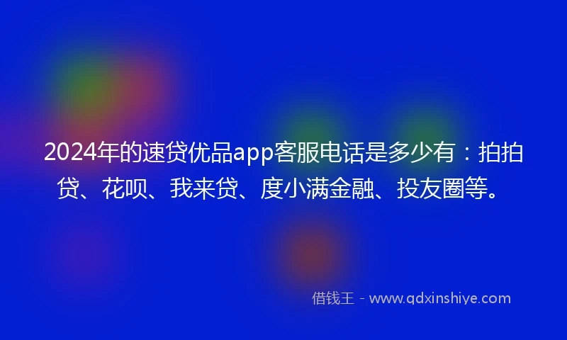 2024年的速贷优品app客服电话是多少有：拍拍贷、花呗、我来贷、度小满金融、投友圈等。