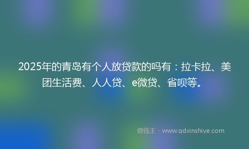 2025年的青岛有个人放贷款的吗有：拉卡拉、美团生活费、人人贷、e微贷、省呗等。