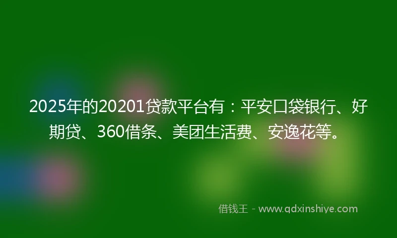 2025年的20201贷款平台有：平安口袋银行、好期贷、360借条、美团生活费、安逸花等。
