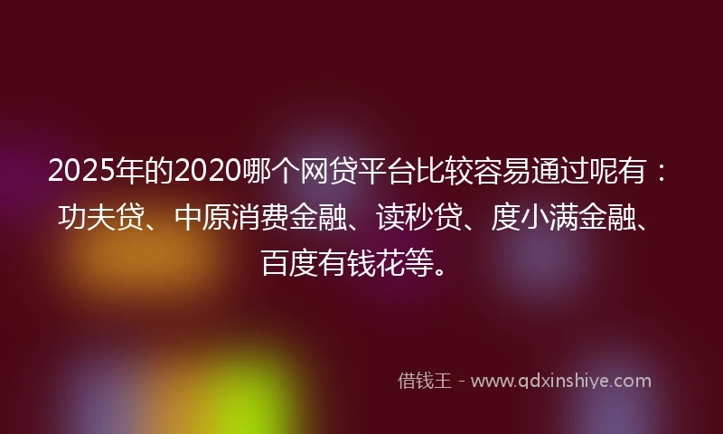 2025年的2020哪个网贷平台比较容易通过呢有：功夫贷、中原消费金融、读秒贷、度小满金融、百度有钱花等。