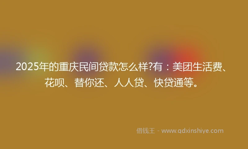 2025年的重庆民间贷款怎么样?有：美团生活费、花呗、替你还、人人贷、快贷通等。