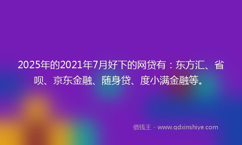 2025年的2021年7月好下的网贷有：东方汇、省呗、京东金融、随身贷、度小满金融等。