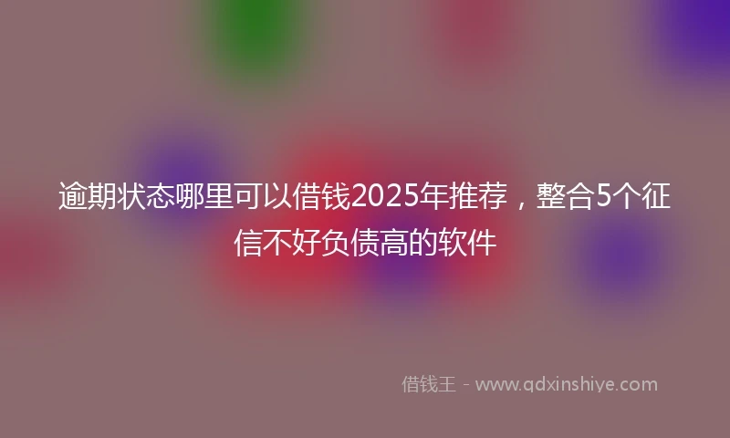 逾期状态哪里可以借钱2025年推荐，整合5个征信不好负债高的软件