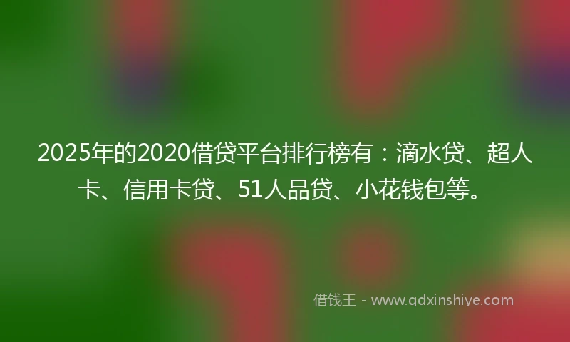 2025年的2020借贷平台排行榜有：滴水贷、超人卡、信用卡贷、51人品贷、小花钱包等。