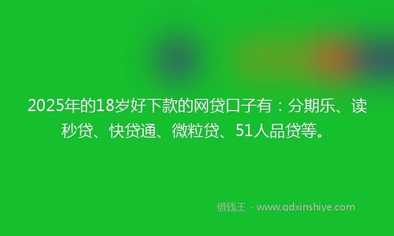 2025年的18岁好下款的网贷口子有：分期乐、读秒贷、快贷通、微粒贷、51人品贷等。