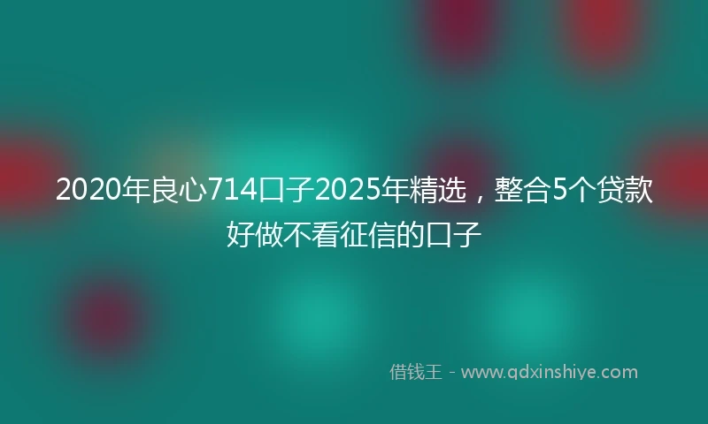 2020年良心714口子2025年精选，整合5个贷款好做不看征信的口子