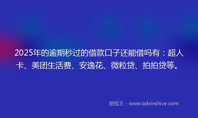 2025年的逾期秒过的借款口子还能借吗有：超人卡、美团生活费、安逸花、微粒贷、拍拍贷等。