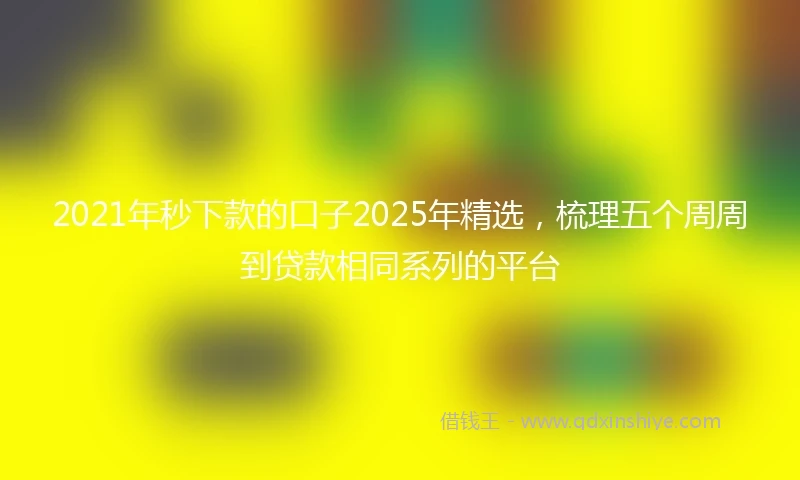 2021年秒下款的口子2025年精选，梳理五个周周到贷款相同系列的平台