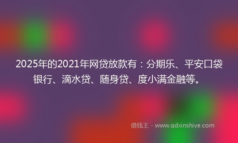 2025年的2021年网贷放款有：分期乐、平安口袋银行、滴水贷、随身贷、度小满金融等。