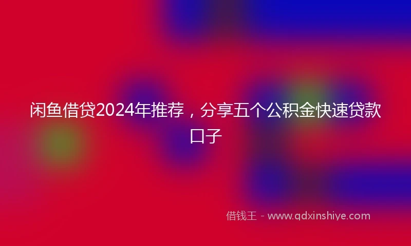 闲鱼借贷2024年推荐，分享五个公积金快速贷款口子