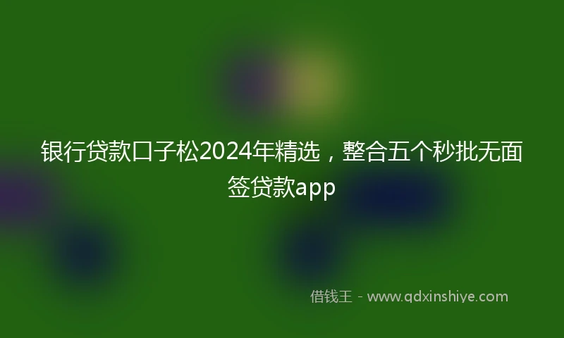 银行贷款口子松2024年精选，整合五个秒批无面签贷款app