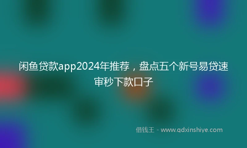 闲鱼贷款app2024年推荐，盘点五个新号易贷速审秒下款口子