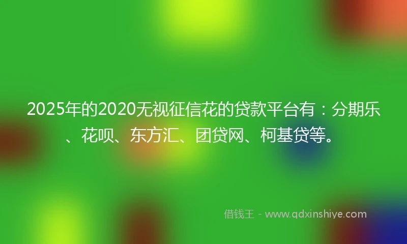 2025年的2020无视征信花的贷款平台有：分期乐、花呗、东方汇、团贷网、柯基贷等。