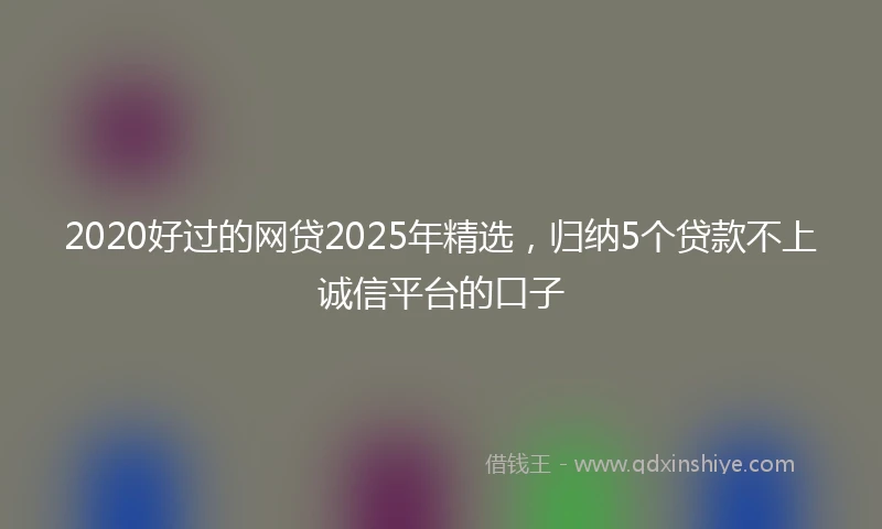 2020好过的网贷2025年精选，归纳5个贷款不上诚信平台的口子