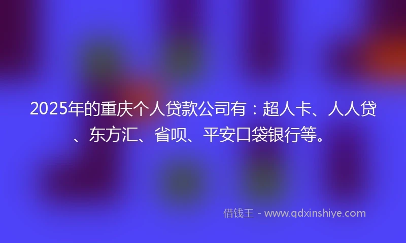 2025年的重庆个人贷款公司有：超人卡、人人贷、东方汇、省呗、平安口袋银行等。