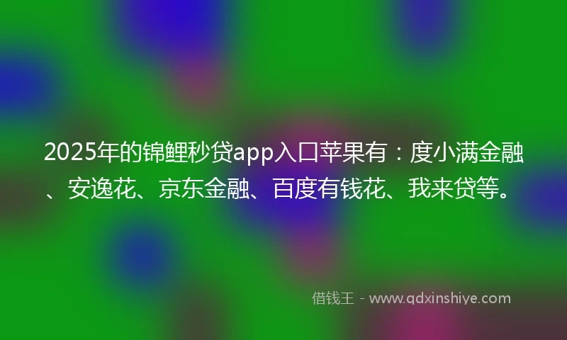 2025年的锦鲤秒贷app入口苹果有：度小满金融、安逸花、京东金融、百度有钱花、我来贷等。