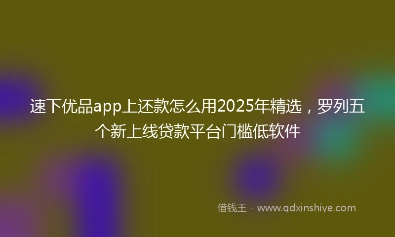速下优品app上还款怎么用2025年精选，罗列五个新上线贷款平台门槛低软件