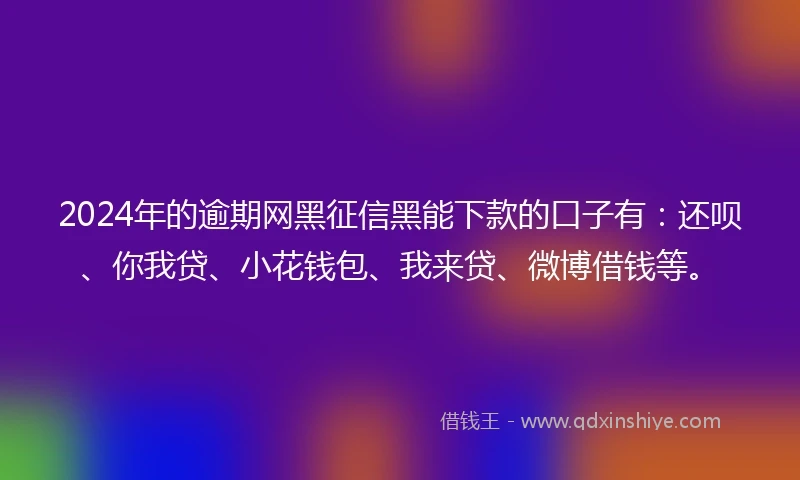2024年的逾期网黑征信黑能下款的口子有：还呗、你我贷、小花钱包、我来贷、微博借钱等。