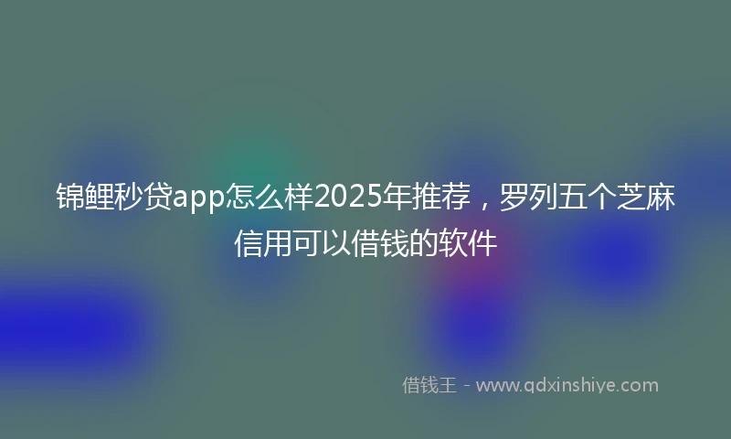 锦鲤秒贷app怎么样2025年推荐，罗列五个芝麻信用可以借钱的软件