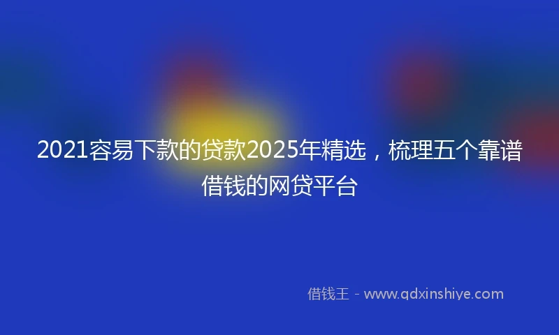 2021容易下款的贷款2025年精选，梳理五个靠谱借钱的网贷平台