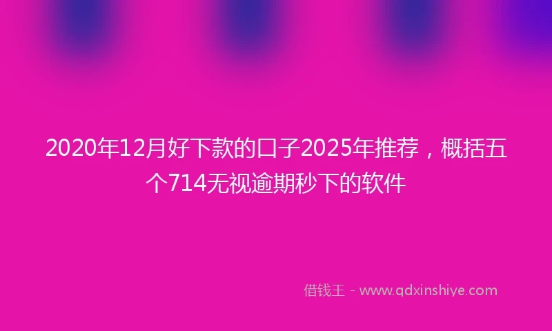 2020年12月好下款的口子2025年推荐，概括五个714无视逾期秒下的软件