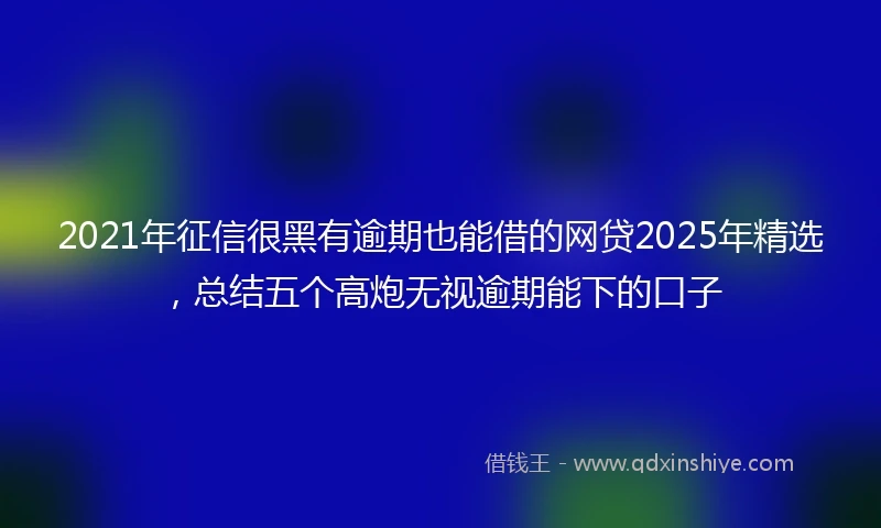 2021年征信很黑有逾期也能借的网贷2025年精选，总结五个高炮无视逾期能下的口子