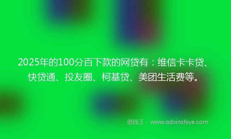 2025年的100分百下款的网贷有：维信卡卡贷、快贷通、投友圈、柯基贷、美团生活费等。