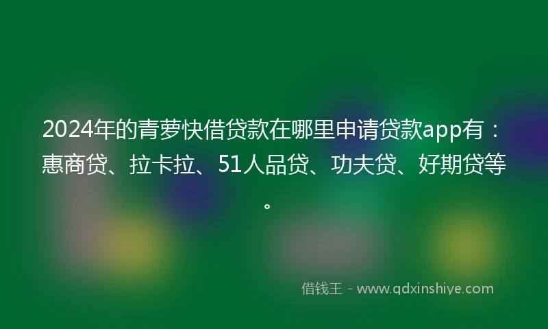 2024年的青萝快借贷款在哪里申请贷款app有：惠商贷、拉卡拉、51人品贷、功夫贷、好期贷等。