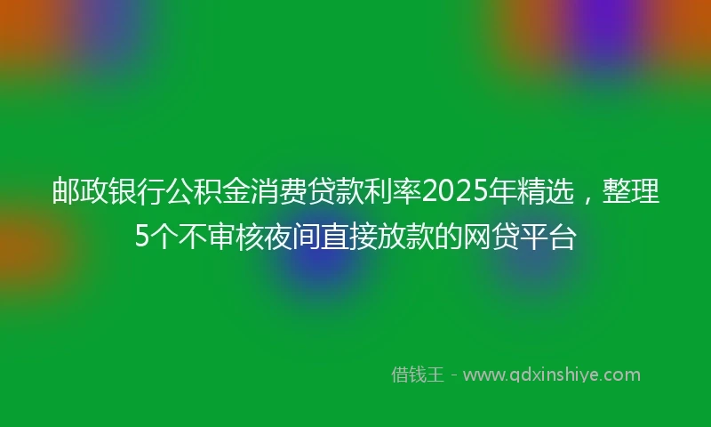 邮政银行公积金消费贷款利率2025年精选，整理5个不审核夜间直接放款的网贷平台