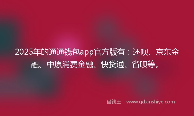2025年的通通钱包app官方版有：还呗、京东金融、中原消费金融、快贷通、省呗等。