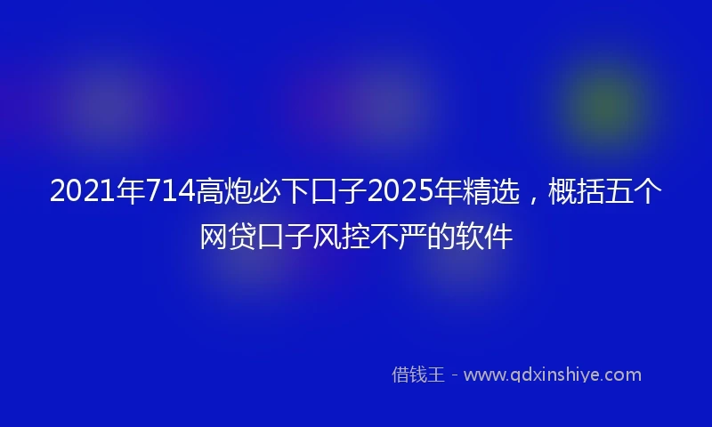 2021年714高炮必下口子2025年精选，概括五个网贷口子风控不严的软件