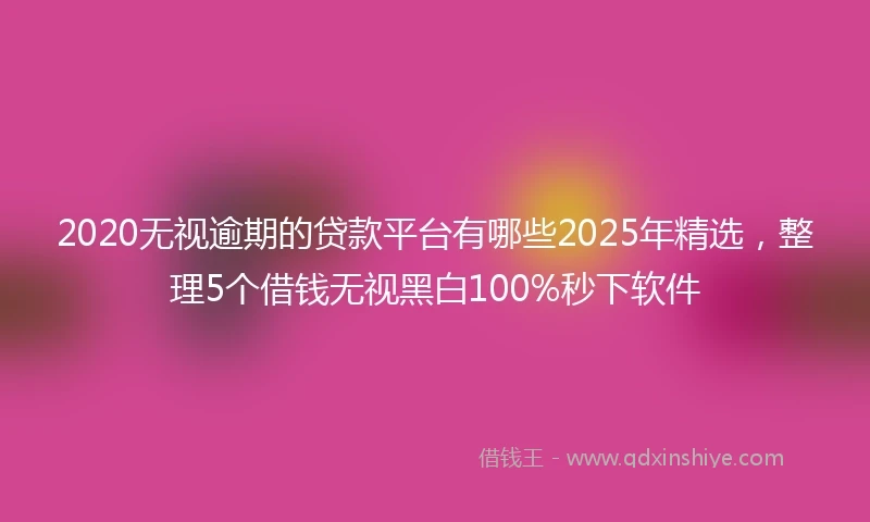 2020无视逾期的贷款平台有哪些2025年精选，整理5个借钱无视黑白100%秒下软件