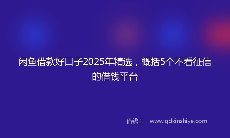 闲鱼借款好口子2025年精选，概括5个不看征信的借钱平台