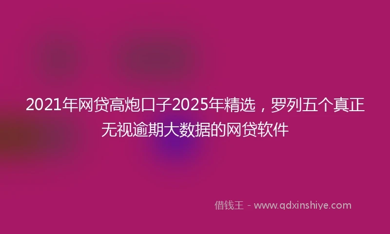 2021年网贷高炮口子2025年精选，罗列五个真正无视逾期大数据的网贷软件