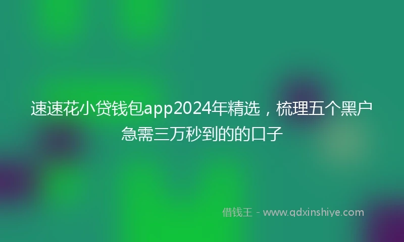 速速花小贷钱包app2024年精选，梳理五个黑户急需三万秒到的的口子