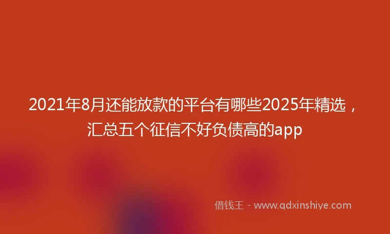 2021年8月还能放款的平台有哪些2025年精选，汇总五个征信不好负债高的app