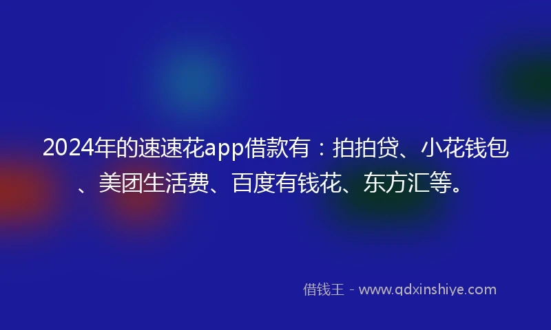 2024年的速速花app借款有：拍拍贷、小花钱包、美团生活费、百度有钱花、东方汇等。