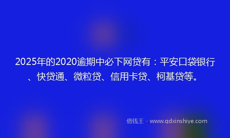 2025年的2020逾期中必下网贷有：平安口袋银行、快贷通、微粒贷、信用卡贷、柯基贷等。
