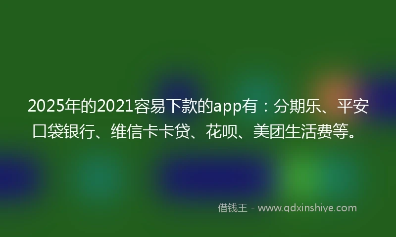 2025年的2021容易下款的app有：分期乐、平安口袋银行、维信卡卡贷、花呗、美团生活费等。