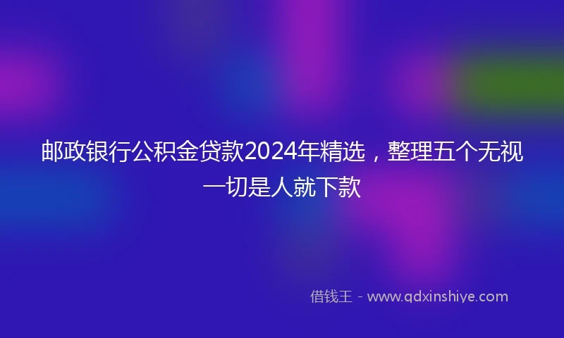 邮政银行公积金贷款2024年精选，整理五个无视一切是人就下款