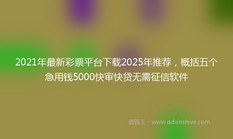 2021年最新彩票平台下载2025年推荐，概括五个急用钱5000快审快贷无需征信软件