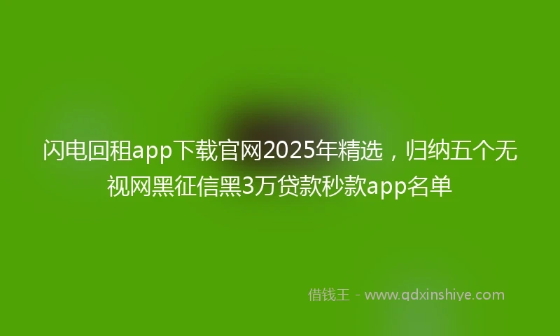 闪电回租app下载官网2025年精选，归纳五个无视网黑征信黑3万贷款秒款app名单