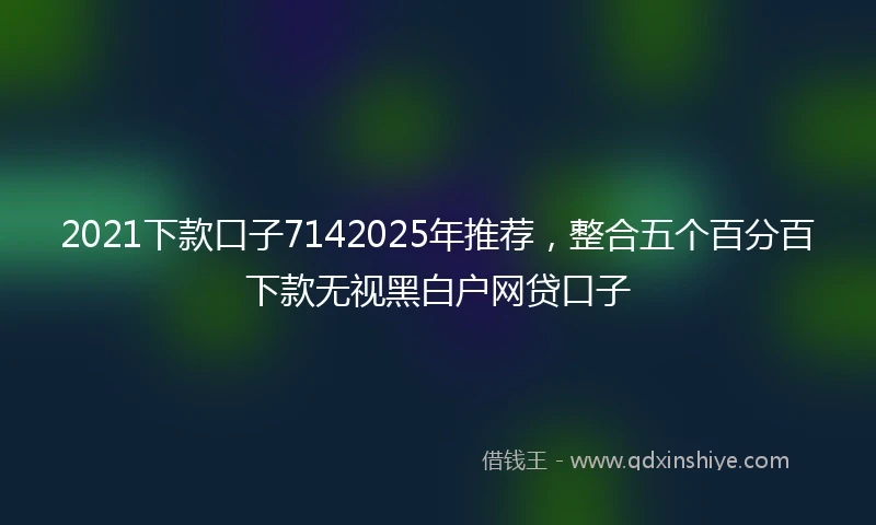 2021下款口子7142025年推荐，整合五个百分百下款无视黑白户网贷口子